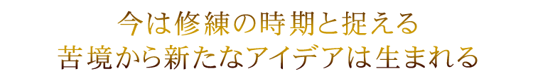 今は試練の時期と捉える。苦境から新たなアイデアは生まれる